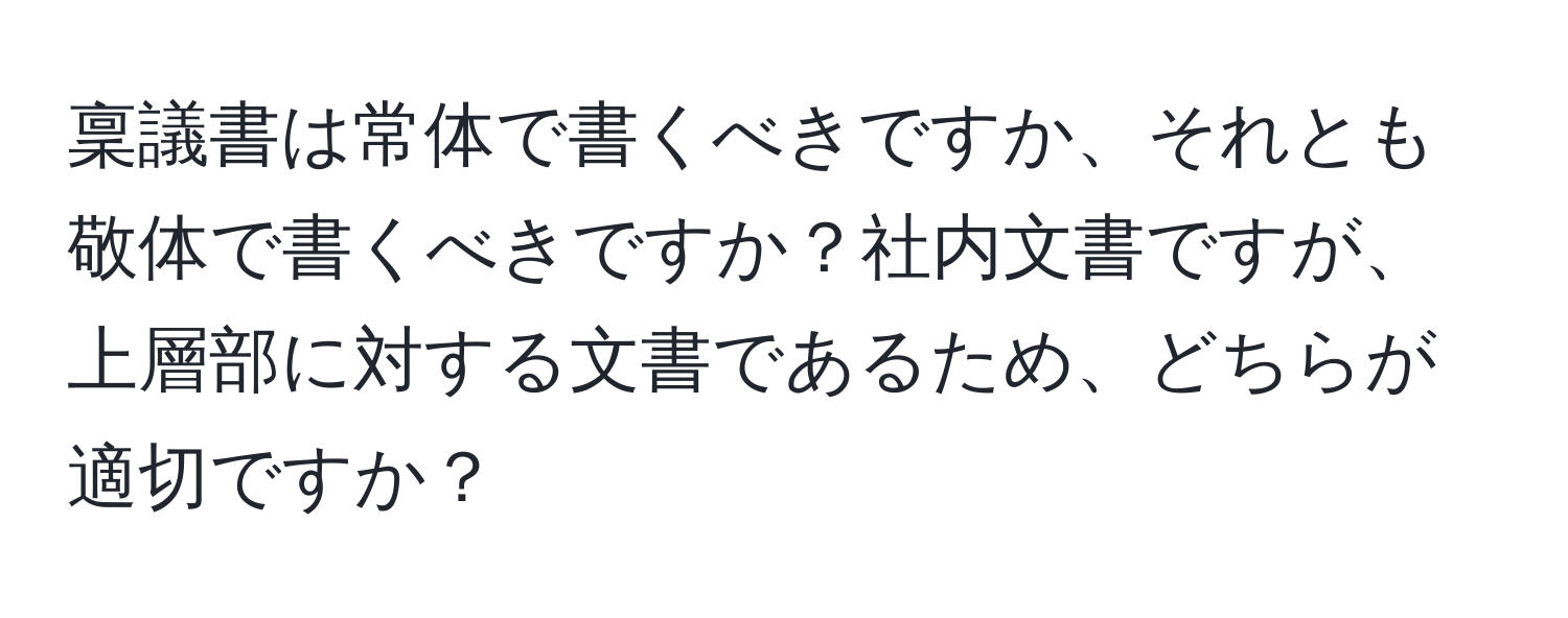 稟議書は常体で書くべきですか、それとも敬体で書くべきですか？社内文書ですが、上層部に対する文書であるため、どちらが適切ですか？