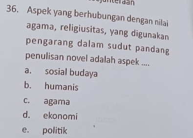 unteraan
36. Aspek yang berhubungan dengan nilai
agama, religiusitas, yang digunakan
pengarang dalam sudut pandang
penulisan novel adalah aspek ....
a. sosial budaya
b. humanis
c. agama
d. ekonomi
e. politik