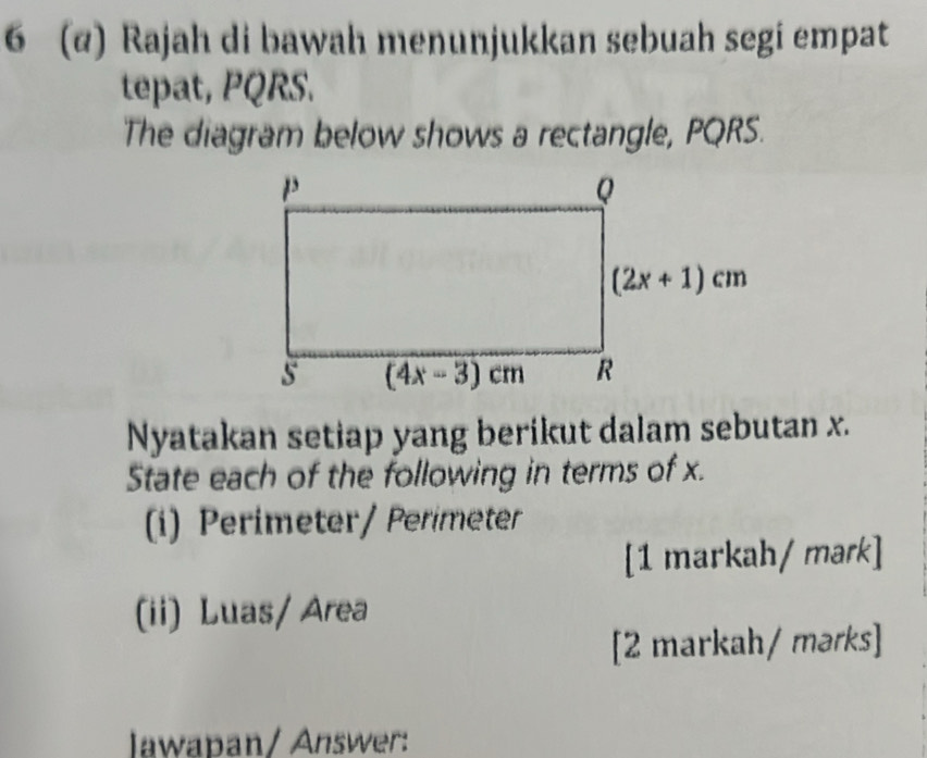 6 (@) Rajah di bawah menunjukkan sebuah segi empat
tepat, PQRS.
The diagram below shows a rectangle, PQRS.
Nyatakan setiap yang berikut dalam sebutan x.
State each of the following in terms of x.
(i) Perimeter / Perimeter
[1 markah/ mark]
(ii) Luas/ Area
[2 markah/ mərks]
Jawapan/ Answer: