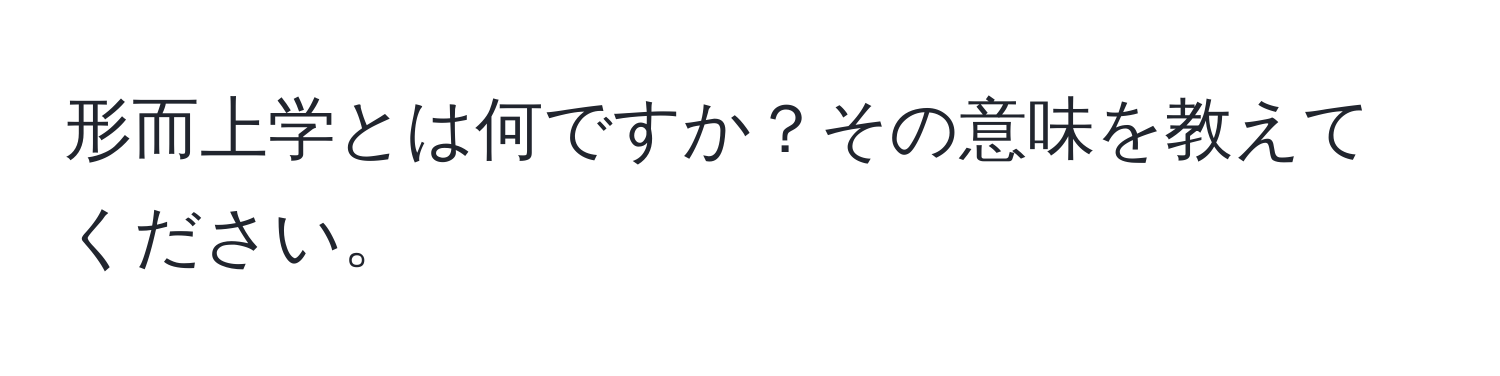 形而上学とは何ですか？その意味を教えてください。