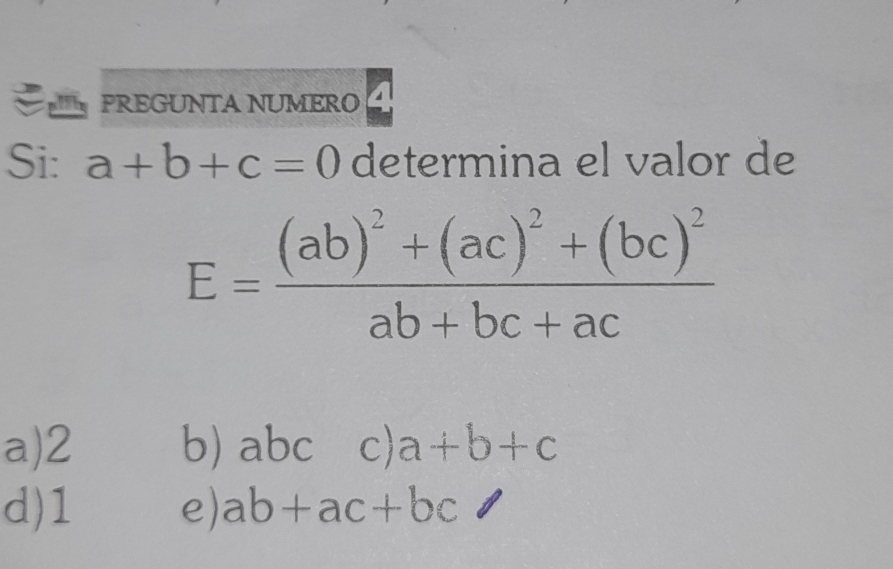 PREGUNTA NUMERO
Si: a+b+c=0 determina el valor de
E=frac (ab)^2+(ac)^2+(bc)^2ab+bc+ac
a) 2 b) abc c) a+b+c
d) 1 e) ab+ac+bc