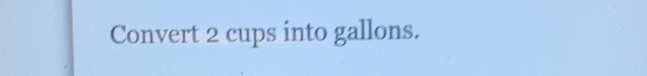 Convert 2 cups into gallons.
