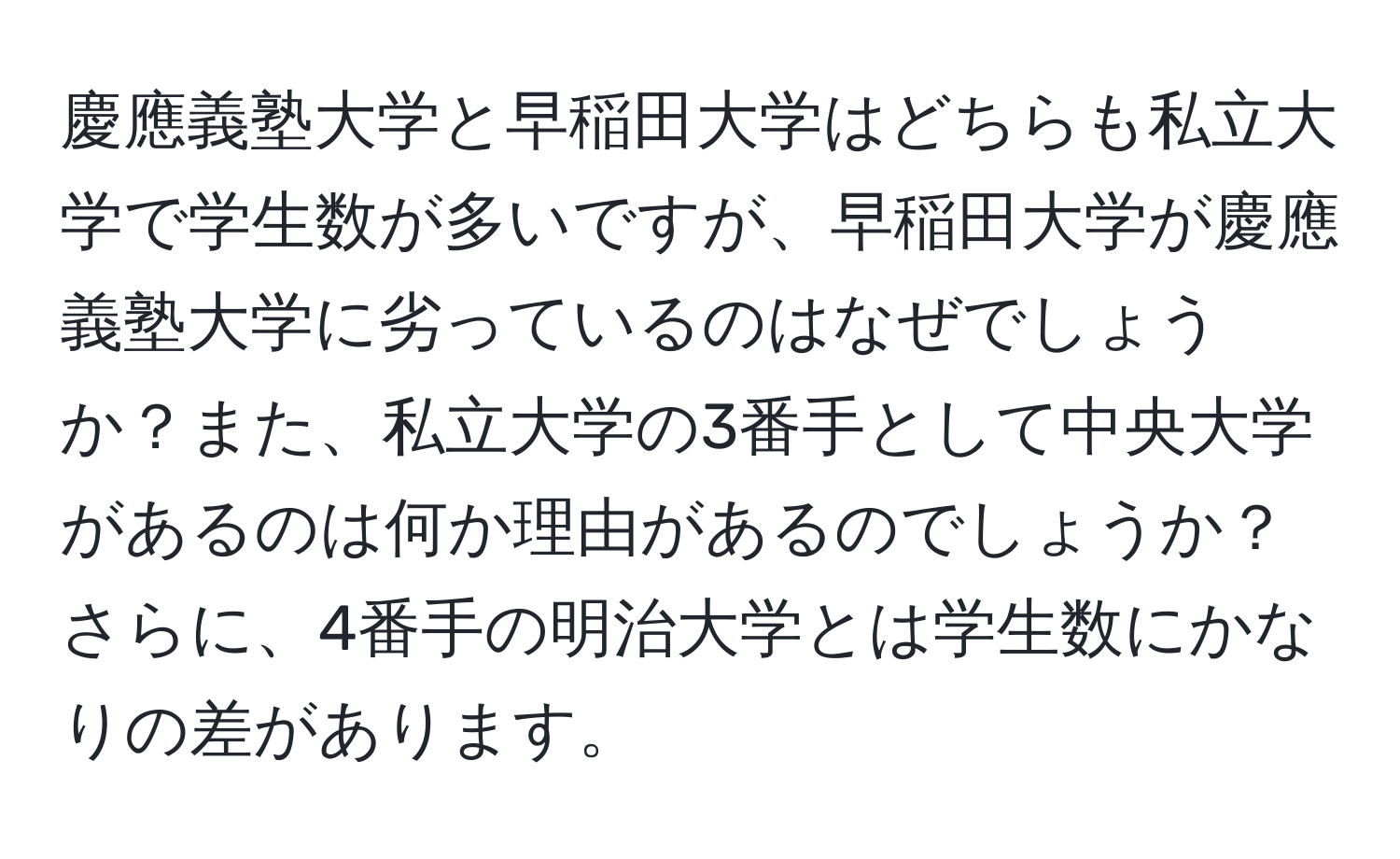 慶應義塾大学と早稲田大学はどちらも私立大学で学生数が多いですが、早稲田大学が慶應義塾大学に劣っているのはなぜでしょうか？また、私立大学の3番手として中央大学があるのは何か理由があるのでしょうか？さらに、4番手の明治大学とは学生数にかなりの差があります。