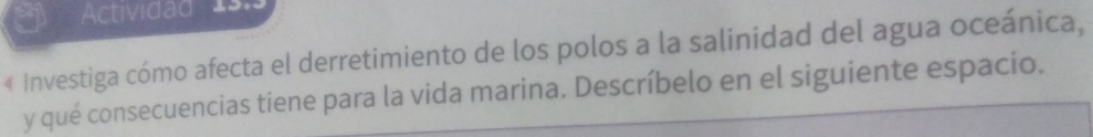 Actividad 1s.3 
« Investiga cómo afecta el derretimiento de los polos a la salinidad del agua oceánica, 
y qué consecuencias tiene para la vida marina. Descríbelo en el siguiente espacio.