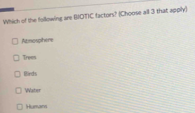 Which of the following are BIOTIC factors? (Choose all 3 that apply)
Atmosphere
Trees
Birds
Water
Humans