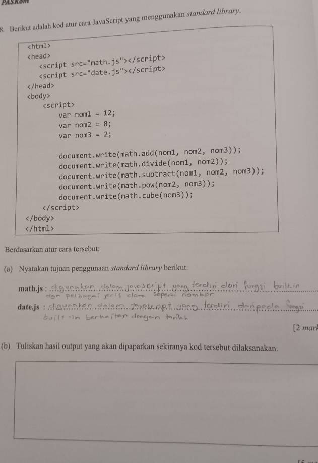 Berikut adalah kod atur cara JavaScript yang menggunakan standard library.

Berdasarkan atur cara tersebut:
(a) Nyatakan tujuan penggunaan standard library berikut.
math.js :_
date.js
_
[2 marl
(b) Tuliskan hasil output yang akan dipaparkan sekiranya kod tersebut dilaksanakan.
_