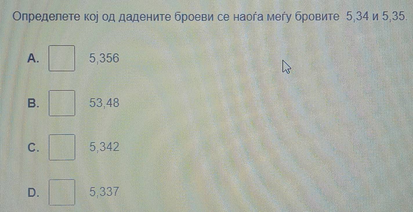 Олределете кор од дадените броеви се наоήа мегу бровите 5,34 и 5, 35.
A. 5,356
B. 53,48
C. 5,342
D. 5.337