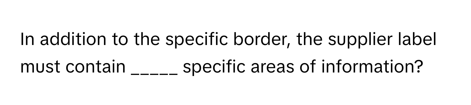 In addition to the specific border, the supplier label must contain _____ specific areas of information?