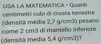 USA LA MATEMATICA • Quanti 
centimetri cubi di crosta terrestre 
(densità media 2,7 g/cm3) pesano 
come 2 cm3 di mantello inferiore 
(densità media 5,4 g/cm3)?