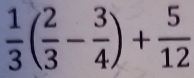  1/3 ( 2/3 - 3/4 )+ 5/12 