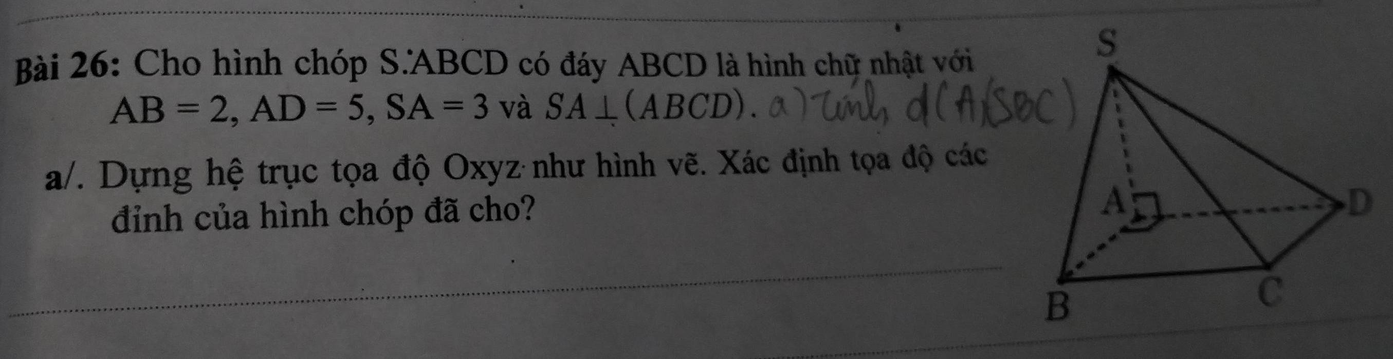 Cho hình chóp S. ABCD có đáy ABCD là hình chữ nhật với
AB=2, AD=5, SA=3 và SA⊥ (ABCD)
a/. Dựng hệ trục tọa độ Oxyz như hình vẽ. Xác định tọa độ các 
đỉịnh của hình chóp đã cho?