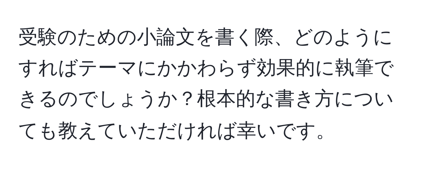 受験のための小論文を書く際、どのようにすればテーマにかかわらず効果的に執筆できるのでしょうか？根本的な書き方についても教えていただければ幸いです。