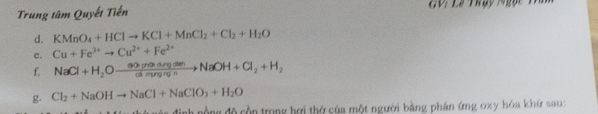 Trung tâm Quyết Tiến GVi Lê Thụy Ngọc Ta 
d. KMnO_4+HClto KCl+MnCl_2+Cl_2+H_2O
e. Cu+Fe^(3+)to Cu^(2+)+Fe^(2+)
f. NaCl+H_2Oxrightarrow otimes 0hptendingdienNaOH+Cl_2+H_2
g. Cl_2+NaOHto NaCl+NaClO_3+H_2O
đinh nộng độ cồn trong hợi thở của một người bằng phân ứng oxy hóa khứ sau: