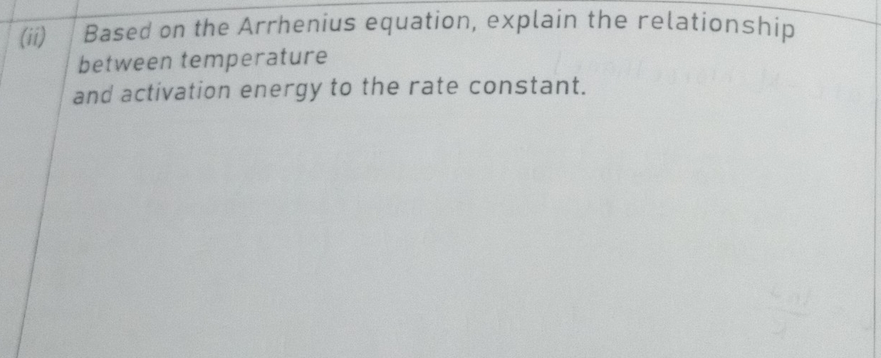 (ii) Based on the Arrhenius equation, explain the relationship 
between temperature 
and activation energy to the rate constant.