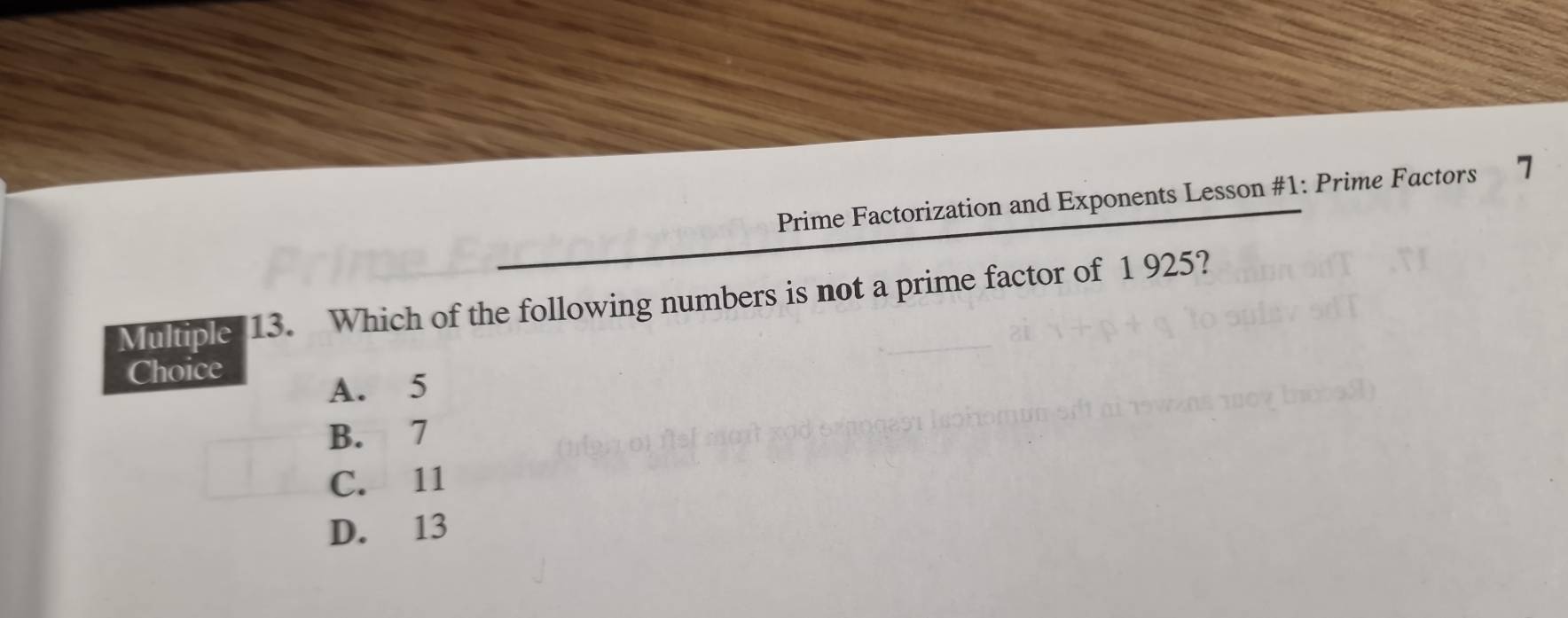 Prime Factorization and Exponents Lesson #1: Prime Factors 7
Multiple 13. Which of the following numbers is not a prime factor of 1 925?
Choice
A. 5
B. 7
C. 11
D. 13