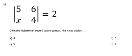 beginvmatrix 5&6 x&4endvmatrix =2
Diketahui determinan seperti dalam gambar; nilai x nya adaiah ...
a) 4 b) 5
c) 3 d) 2