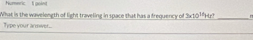 Numeric 1 point 
What is the wavelength of light traveling in space that has a frequency of 3* 10^(16)Hz _
π
Type your answer...