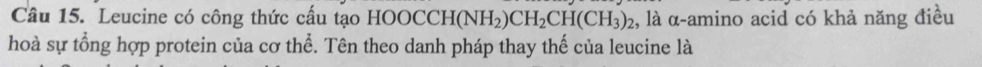 Leucine có công thức cấu tạo HC OCCH(NH_2)CH_2CH(CH_3)_2 , là α-amino acid có khả năng điều 
hoà sự tổng hợp protein của cơ thể. Tên theo danh pháp thay thế của leucine là