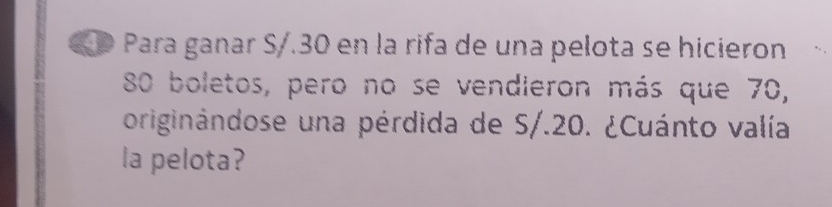 a é Para ganar S/.30 en la rifa de una pelota se hicieron
80 boletos, pero no se vendieron más que 70, 
originándose una pérdida de S/.20. ¿Cuánto valía 
la pelota?