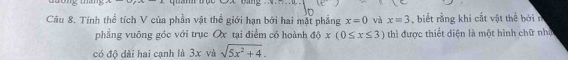 Tính thể tích V của phần vật thể giới hạn bởi hai mặt phẳng x=0 và x=3 , biết rằng khi cất vật thể bởi t 
phẳng vuông góc với trục Ox tại điểm có hoành dphi x(0≤ x≤ 3) thì được thiết diện là một hình chữ nhạ 
có độ dài hai cạnh là 3x và sqrt(5x^2+4).