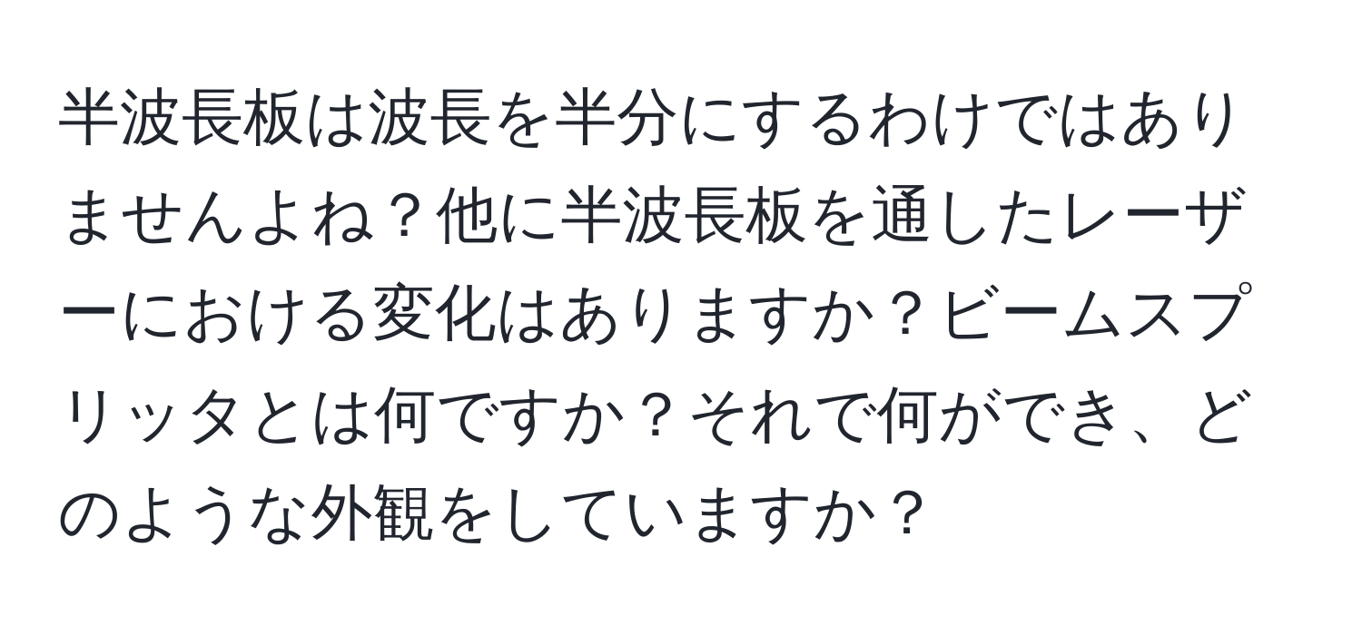 半波長板は波長を半分にするわけではありませんよね？他に半波長板を通したレーザーにおける変化はありますか？ビームスプリッタとは何ですか？それで何ができ、どのような外観をしていますか？