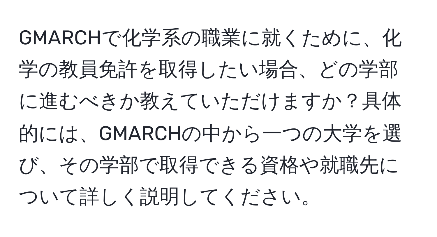 GMARCHで化学系の職業に就くために、化学の教員免許を取得したい場合、どの学部に進むべきか教えていただけますか？具体的には、GMARCHの中から一つの大学を選び、その学部で取得できる資格や就職先について詳しく説明してください。