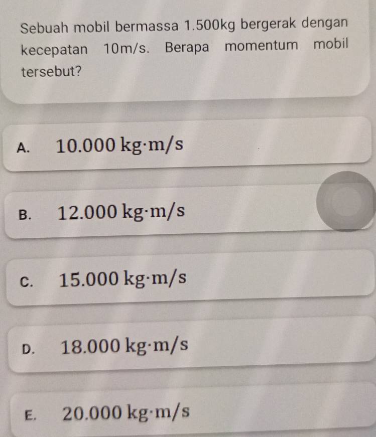 Sebuah mobil bermassa 1.500kg bergerak dengan
kecepatan 10m/s. Berapa momentum mobil
tersebut?
A. 10.000 kg·m/s
B. 12.000 kg·m/s
c. 15.000 kg·m/s
D. 18.000 kg·m/s
E. 20.000 kg·m/s