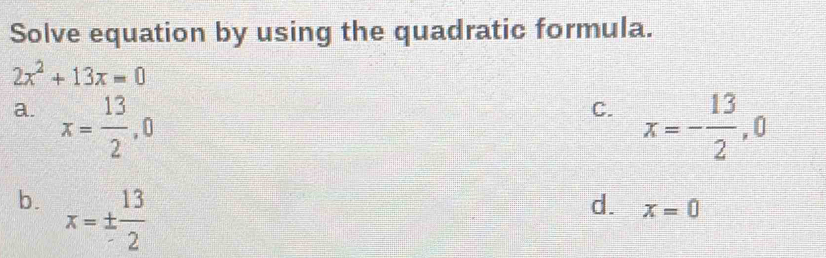 Solve equation by using the quadratic formula.
2x^2+13x=0
a. x= 13/2 , 0
C. x=- 13/2 , 0
b. x=±  13/2 
d. x=0