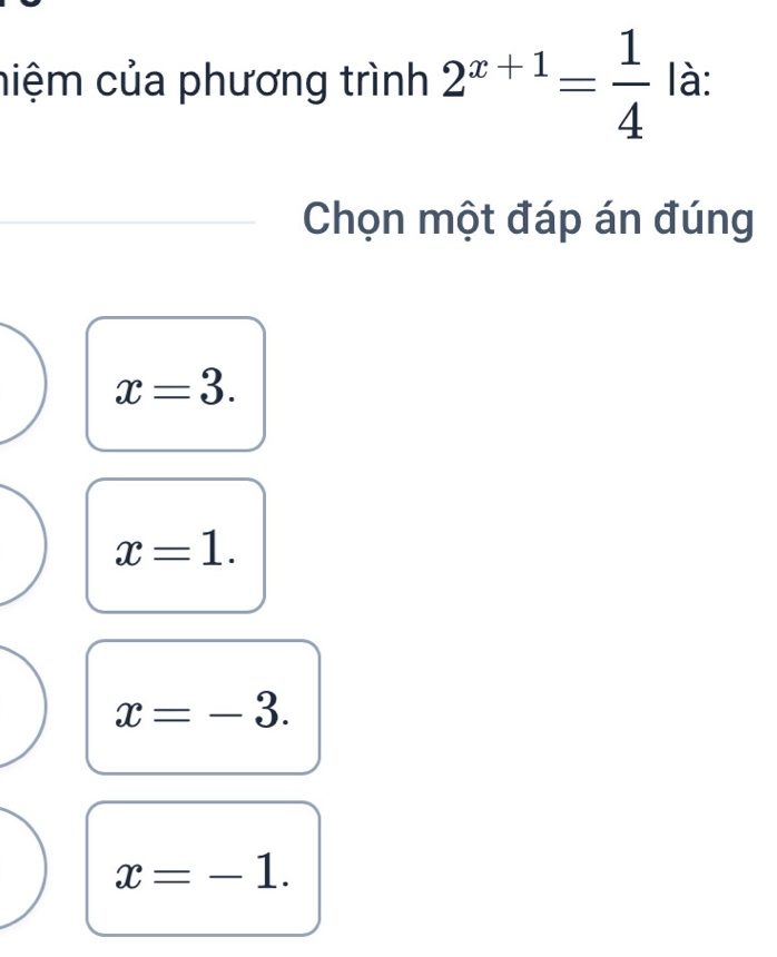 niệm của phương trình 2^(x+1)= 1/4 |a : 
Chọn một đáp án đúng
x=3.
x=1.
x=-3.
x=-1.