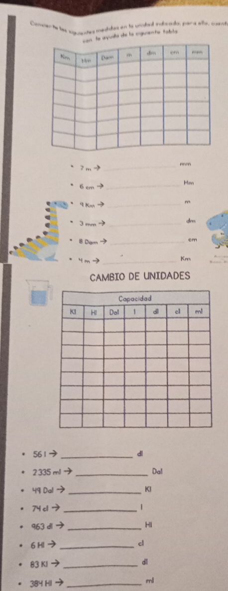 Convier te las sguentes medidas en to unded indicado, para allo, cuent 
ayusta de la eguiente talsta
7 m → 
_ mm
6 cm
_ Hm
9 Km _
m
3 mm _
dm
8 Dam _
cm
4 m _
Km
CAMBIO DE UNIDADES
56 1 _di 
2 335 ml _Dal
49 Dal → _KI
74c1→ _
963 dl → _HI 
6HI → _cl
83 KI →_ 
dǐ
384 Hi _
ml