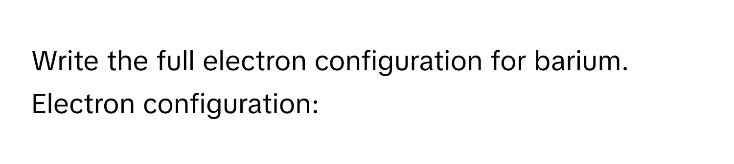 Write the full electron configuration for barium. 
Electron configuration: