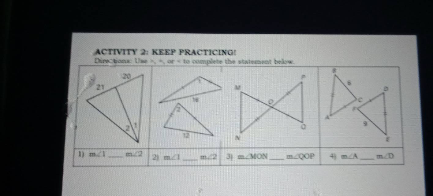 ACTIVITY 2: KEEP PRACTICING! 
Directions: Use , ", or to complete the statement below. 
1) m∠ 1 _ m∠ 2 2) m∠ 1 _ m∠ 2 3) m∠ MON _ m∠ QOP 4) m∠ A _ m∠ D