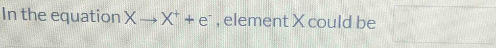 In the equation Xto X^++e^- , element X could be