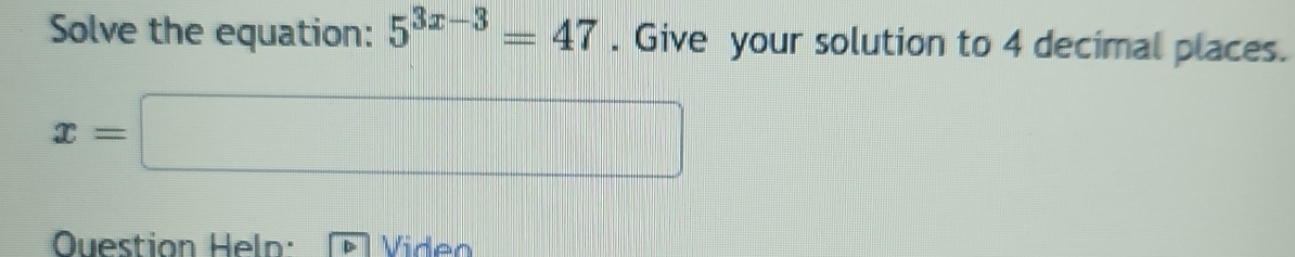 Solve the equation: 5^(3x-3)=47. Give your solution to 4 decimal places.
x=□
Question Heln: