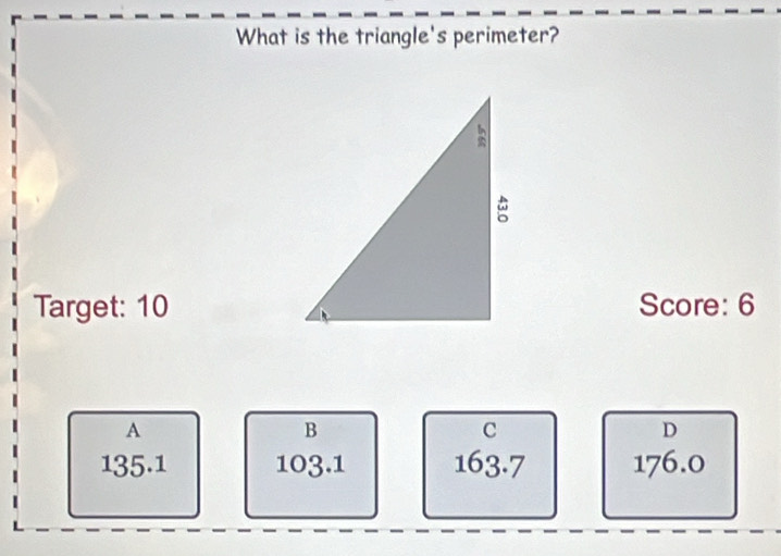 What is the triangle's perimeter?
Target: 10Score: 6
A
B
C
D
135.1 103.1 163.7 176.0