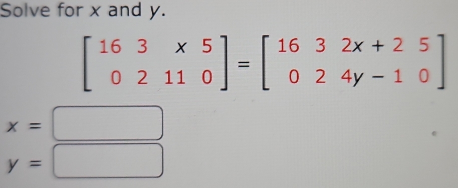 Solve for x and y.
beginbmatrix 16&3&* 5 0&2&11&0endbmatrix =beginbmatrix 16&3&2x+2&5 0&2&4y-10endbmatrix
x=|
□ 
y=□