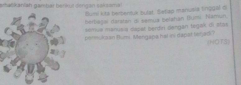 erhatikanlah gambar berikut dengan saksama! 
Bumi kita berbentuk bulat. Setiap manusia tinggal di 
berbagai daratan di semua belahan Bumi. Namun, 
semua manusia dapat berdiri dengan tegak di atas 
permukaan Bumi. Mengapa hal ini dapat terjadi? 
(HOTS)