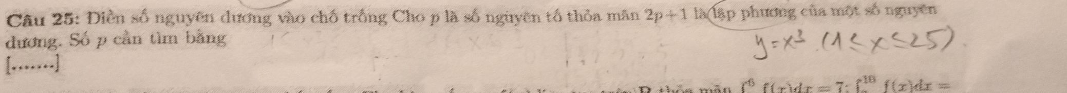 Điền số nguyên dương vào chỗ trống Cho p là số nguyên tố thỏa mân 2p+1 là(lập phương của một số nguyên 
đương. Số p cần tìm bằng
[…….]
(x)dx=7^(10)f(x)dx=