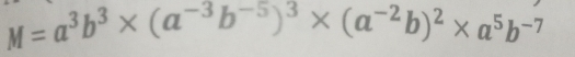 M=a^3b^3* (a^(-3)b^(-5))^3* (a^(-2)b)^2* a^5b^(-7)