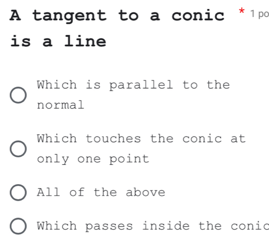 A tangent to a conic *1po
is a line
Which is parallel to the
normal
Which touches the conic at
only one point
All of the above
Which passes inside the conic