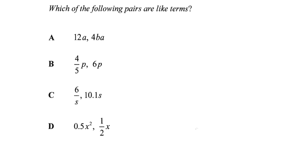 Which of the following pairs are like terms?
A 12a, 4ba
B  4/5 p, 6p
C  6/s , 10.1s
D 0.5x^2,  1/2 x