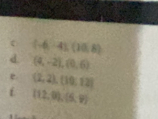 (-6,-4),(10,8)
d (4,-2), (0,6)
e (2,2), (10:12)
f (12,0),(5,9)
