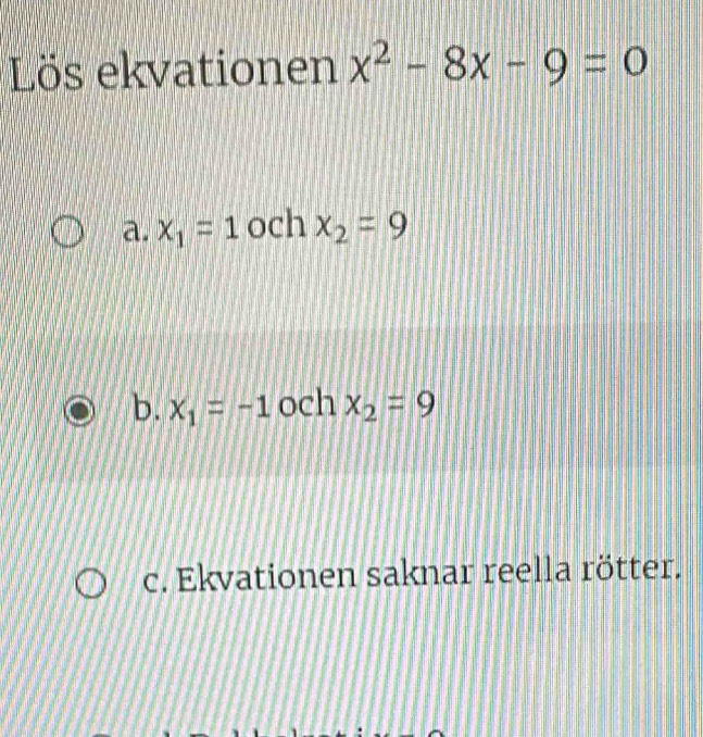 Lös ekvationen x^2-8x-9=0
a. x_1=1 och x_2=9
b. x_1=-1 och x_2=9
c. Ekvationen saknar reella rötter.