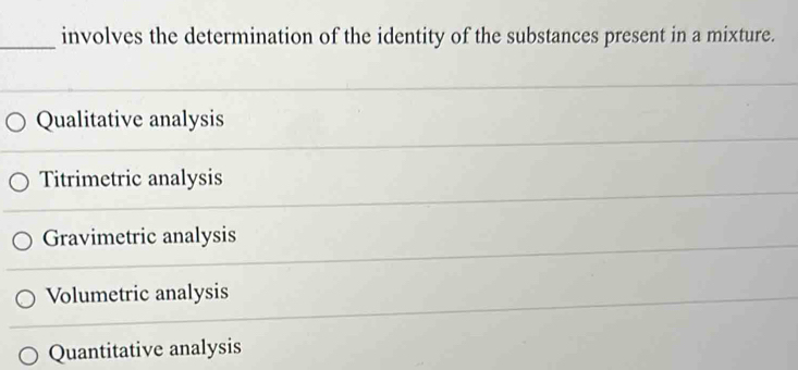 involves the determination of the identity of the substances present in a mixture.
Qualitative analysis
Titrimetric analysis
Gravimetric analysis
Volumetric analysis
Quantitative analysis