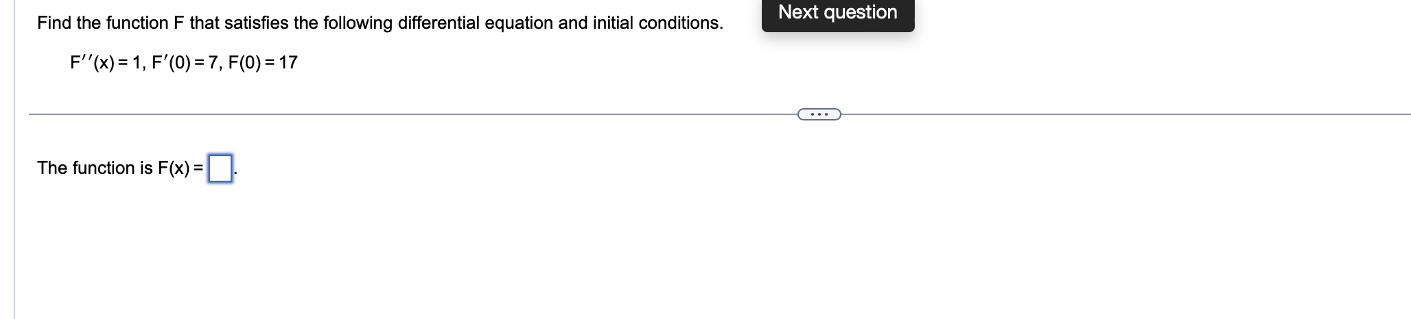 Find the function F that satisfies the following differential equation and initial conditions. Next question
F''(x)=1, F'(0)=7, F(0)=17
The function is F(x)=□.