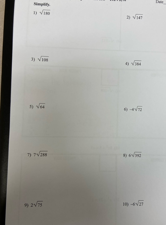 Simplify. 
Date_ 
1) sqrt(180)
2) sqrt(147)
3) sqrt(108)
4) sqrt(384)
5) sqrt(64)
6) -4sqrt(72)
7) 7sqrt(288) 6sqrt(392)
8) 
9) 2sqrt(75) 10) -6sqrt(27)