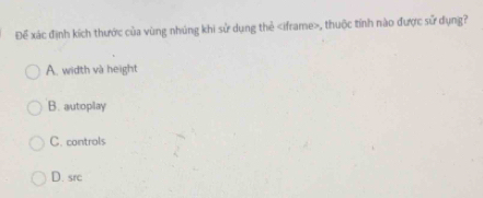 Để xác định kích thước của vùng nhúng khi sử dụng thẻ iframe , thuộc tính nào được sử dụng?
A. width và height
B. autoplay
C. controls
D. src