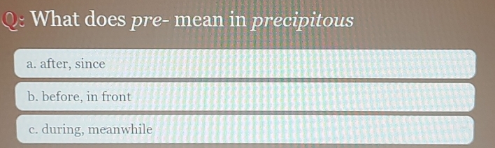 What does pre- mean in precipitous
a. after, since
b. before, in front
c. during, meanwhile