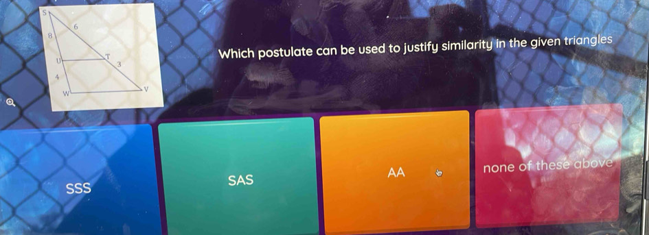 Which postulate can be used to justify similarity in the given triangles
SSS
SAS none of these above
AA