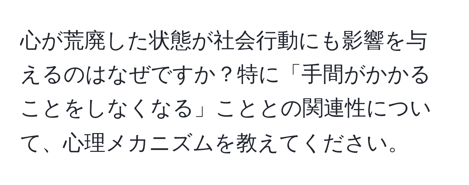 心が荒廃した状態が社会行動にも影響を与えるのはなぜですか？特に「手間がかかることをしなくなる」こととの関連性について、心理メカニズムを教えてください。